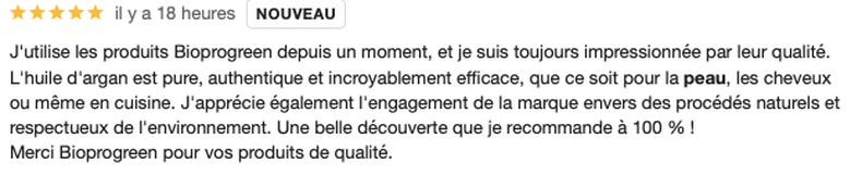 Avis client : J'utilise les produits Bioprogreen depuis un moment, et je suis toujours impressionnée par leur qualité. L'huile d'argan est pure, authentique et incroyablement efficace, que ce soit pour la peau, les cheveux ou même en cuisine. J'apprécie également l'engagement de la marque envers des procédés naturels et respectueux de l'environnement. Une belle découverte que je recommande à 100 % ! Merci Bioprogreen pour vos produits de qualité.